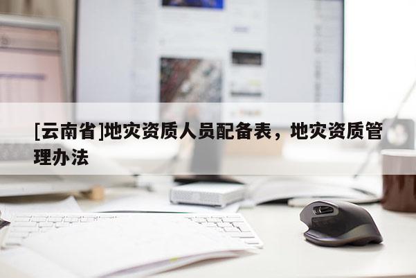 [云南省]地災資質人員配備表，地災資質管理辦法
