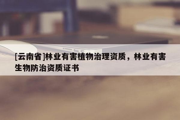 [云南省]林業有害植物治理資質，林業有害生物防治資質證書