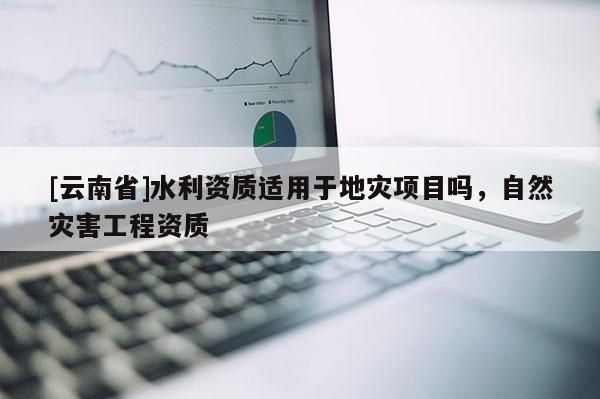 [云南省]水利資質適用于地災項目嗎，自然災害工程資質
