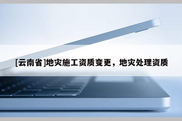 [云南省]地災施工資質變更，地災處理資質