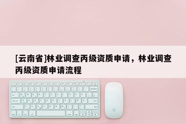 [云南省]林業調查丙級資質申請，林業調查丙級資質申請流程