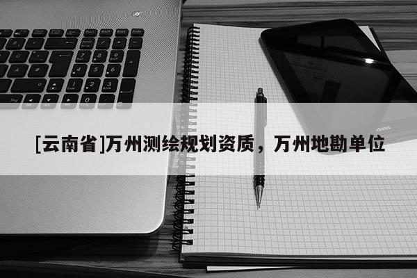 [云南省]萬州測繪規(guī)劃資質(zhì)，萬州地勘單位