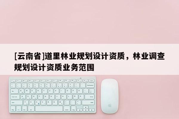 [云南省]道里林業規劃設計資質，林業調查規劃設計資質業務范圍