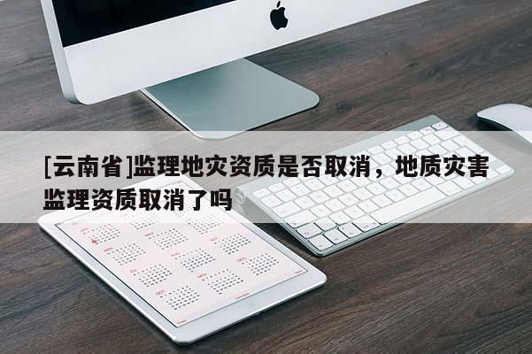 [云南省]監理地災資質是否取消，地質災害監理資質取消了嗎