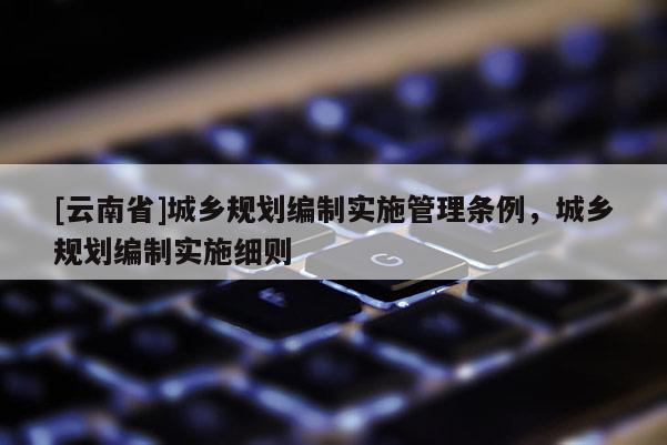 [云南省]城鄉規劃編制實施管理條例，城鄉規劃編制實施細則