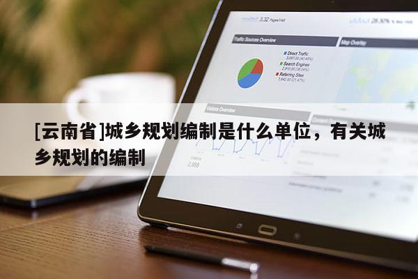 [云南省]城鄉規劃編制是什么單位，有關城鄉規劃的編制