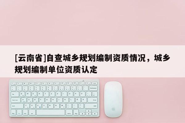 [云南省]自查城鄉規劃編制資質情況，城鄉規劃編制單位資質認定