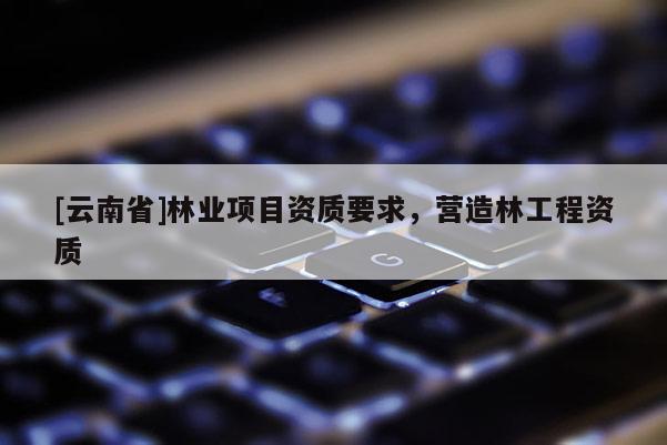 [云南省]林業項目資質要求，營造林工程資質