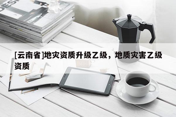 [云南省]地災資質(zhì)升級乙級，地質(zhì)災害乙級資質(zhì)