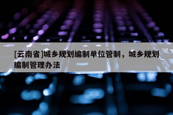 [云南省]城鄉規劃編制單位管制，城鄉規劃編制管理辦法