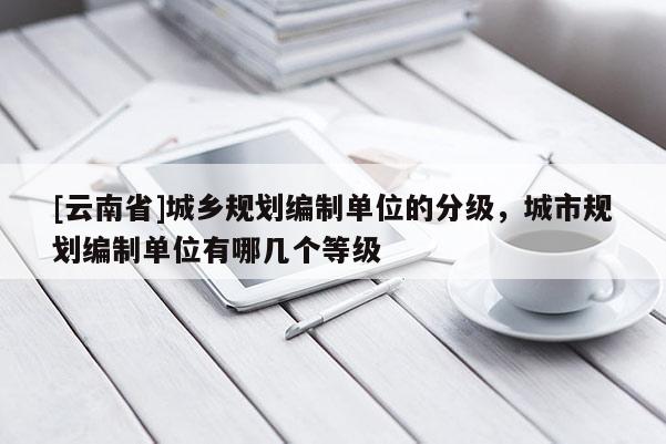 [云南省]城鄉規劃編制單位的分級，城市規劃編制單位有哪幾個等級