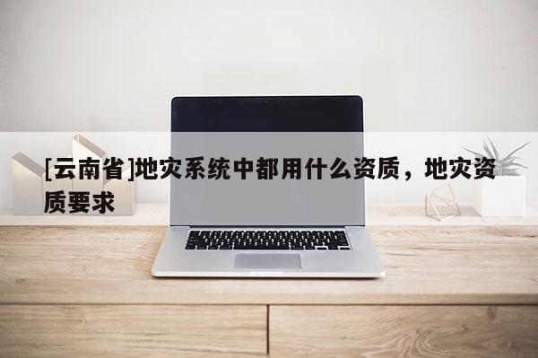 [云南省]地災系統中都用什么資質，地災資質要求