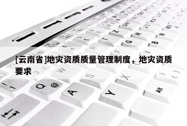 [云南省]地災資質質量管理制度，地災資質要求