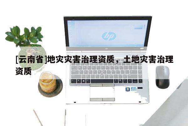 [云南省]地災災害治理資質，土地災害治理資質