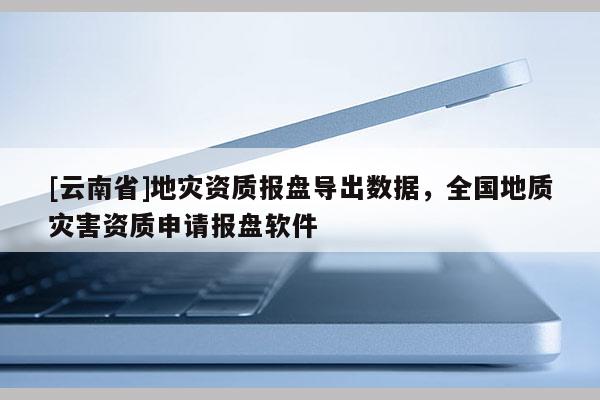 [云南省]地災資質報盤導出數據，全國地質災害資質申請報盤軟件