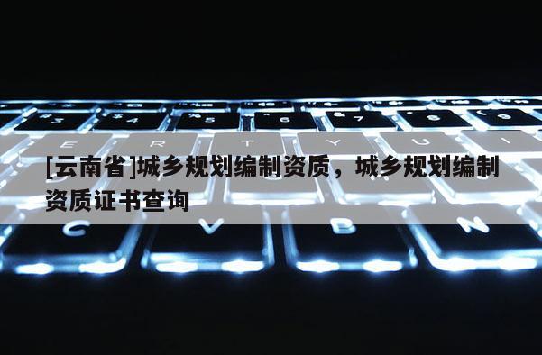 [云南省]城鄉規劃編制資質，城鄉規劃編制資質證書查詢