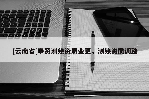 [云南省]奉賢測繪資質變更，測繪資質調整