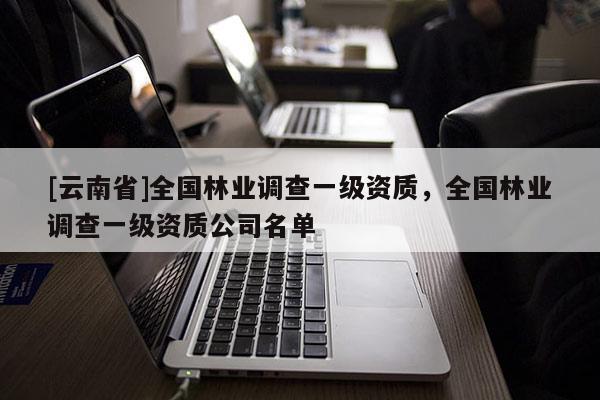 [云南省]全國林業調查一級資質，全國林業調查一級資質公司名單