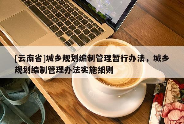 [云南省]城鄉規劃編制管理暫行辦法，城鄉規劃編制管理辦法實施細則