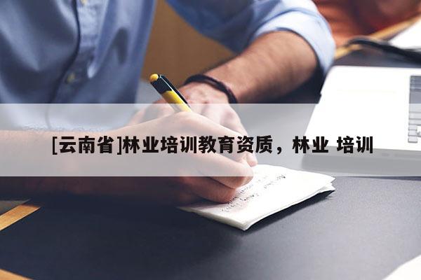 [云南省]林業培訓教育資質，林業 培訓