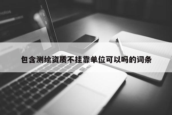 包含測繪資質(zhì)不掛靠單位可以嗎的詞條