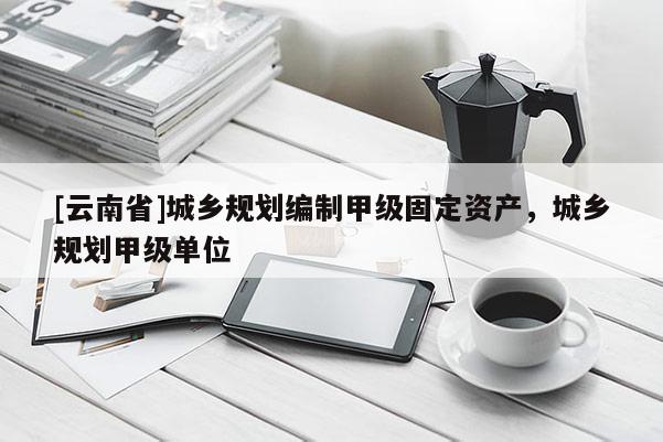 [云南省]城鄉(xiāng)規(guī)劃編制甲級(jí)固定資產(chǎn)，城鄉(xiāng)規(guī)劃甲級(jí)單位