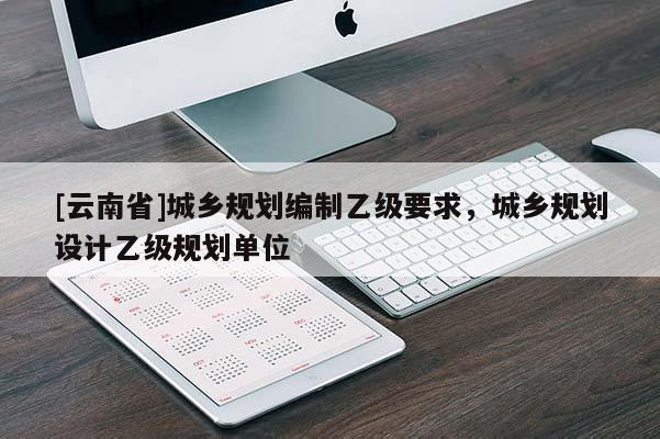 [云南省]城鄉(xiāng)規(guī)劃編制乙級要求，城鄉(xiāng)規(guī)劃設(shè)計乙級規(guī)劃單位