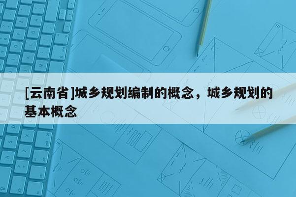 [云南省]城鄉規劃編制的概念，城鄉規劃的基本概念