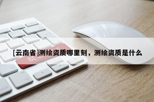 [云南省]測繪資質哪里刻，測繪資質是什么