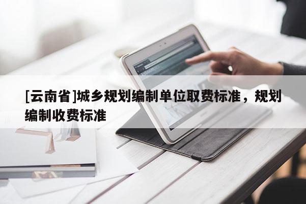 [云南省]城鄉規劃編制單位取費標準，規劃編制收費標準