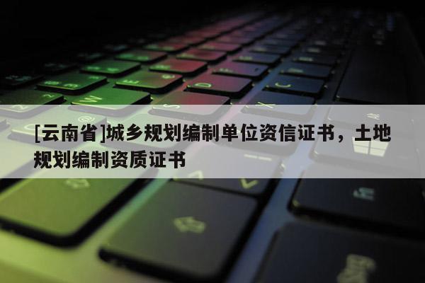 [云南省]城鄉規劃編制單位資信證書，土地規劃編制資質證書