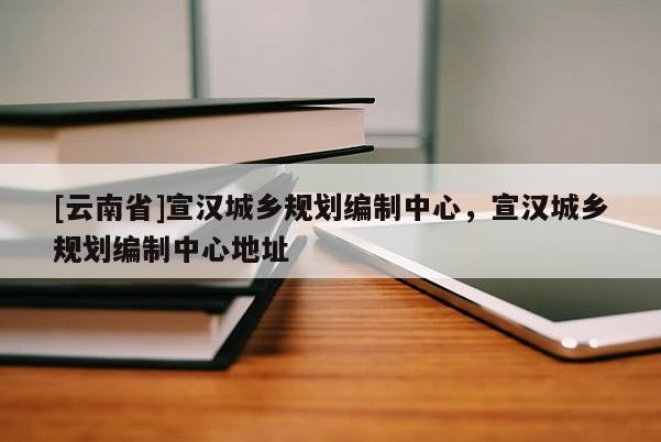 [云南省]宣漢城鄉(xiāng)規(guī)劃編制中心，宣漢城鄉(xiāng)規(guī)劃編制中心地址