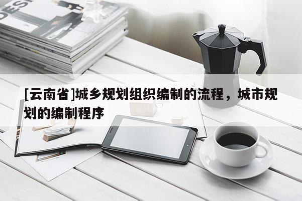 [云南省]城鄉規劃組織編制的流程，城市規劃的編制程序