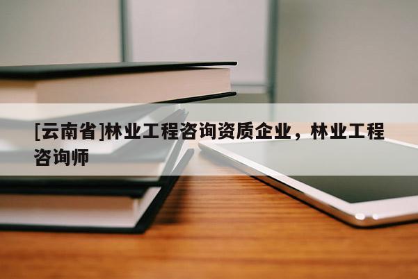 [云南省]林業(yè)工程咨詢(xún)資質(zhì)企業(yè)，林業(yè)工程咨詢(xún)師