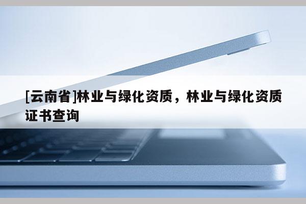 [云南省]林業與綠化資質，林業與綠化資質證書查詢