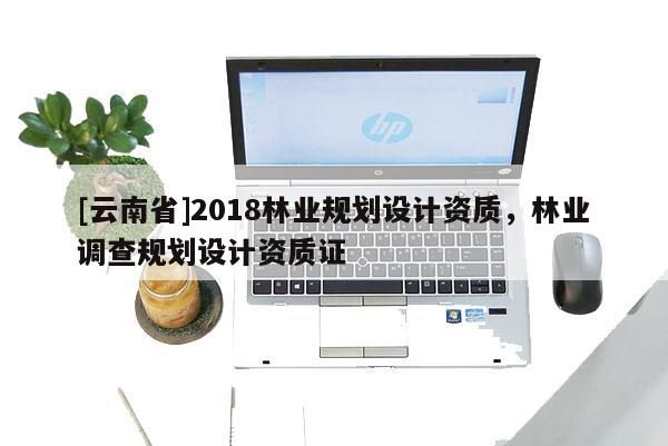 [云南省]2018林業規劃設計資質，林業調查規劃設計資質證