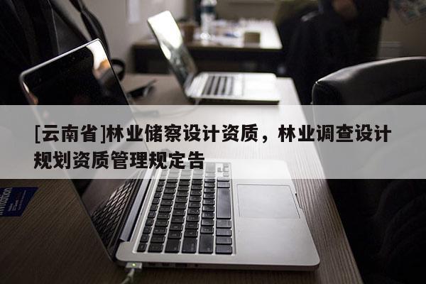 [云南省]林業(yè)儲察設計資質(zhì)，林業(yè)調(diào)查設計規(guī)劃資質(zhì)管理規(guī)定告