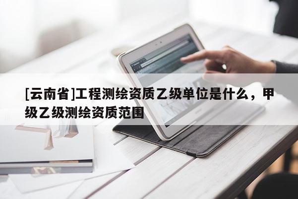[云南省]工程測繪資質(zhì)乙級單位是什么，甲級乙級測繪資質(zhì)范圍