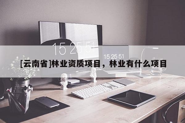 [云南省]林業(yè)資質(zhì)項(xiàng)目，林業(yè)有什么項(xiàng)目