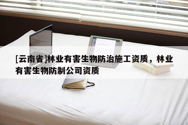 [云南省]林業(yè)有害生物防治施工資質(zhì)，林業(yè)有害生物防制公司資質(zhì)
