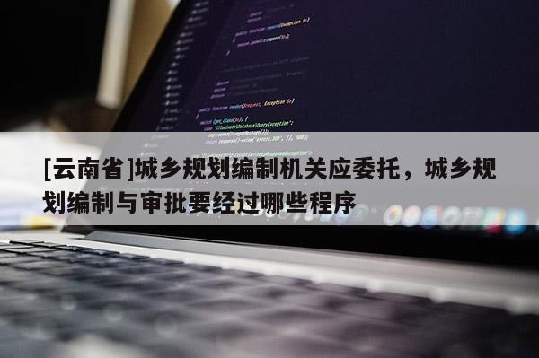 [云南省]城鄉(xiāng)規(guī)劃編制機(jī)關(guān)應(yīng)委托，城鄉(xiāng)規(guī)劃編制與審批要經(jīng)過(guò)哪些程序