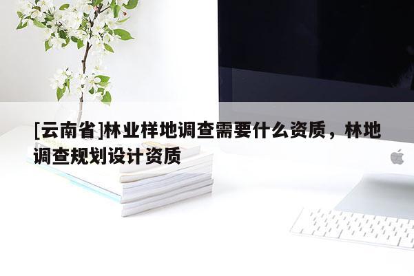 [云南省]林業樣地調查需要什么資質，林地調查規劃設計資質