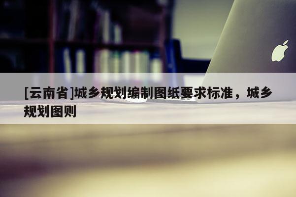[云南省]城鄉規劃編制圖紙要求標準，城鄉規劃圖則