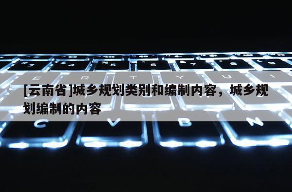 [云南省]城鄉(xiāng)規(guī)劃類別和編制內(nèi)容，城鄉(xiāng)規(guī)劃編制的內(nèi)容