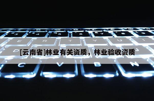 [云南省]林業(yè)有關(guān)資質(zhì)，林業(yè)驗(yàn)收資質(zhì)