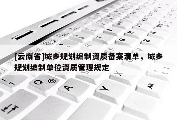 [云南省]城鄉規劃編制資質備案清單，城鄉規劃編制單位資質管理規定