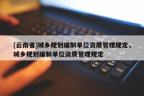 [云南省]城鄉規劃編制單位資質管理規定，城鄉規劃編制單位資質管理規定