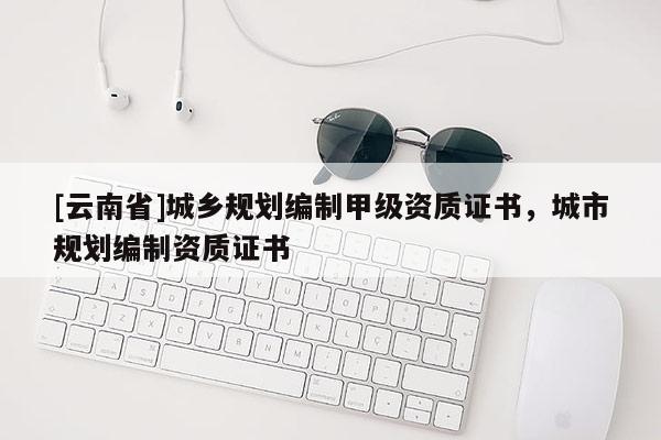 [云南省]城鄉規劃編制甲級資質證書，城市規劃編制資質證書