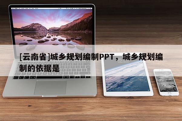 [云南省]城鄉規劃編制PPT，城鄉規劃編制的依據是