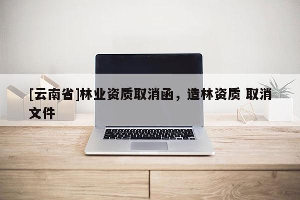 [云南省]林業資質取消函，造林資質 取消文件